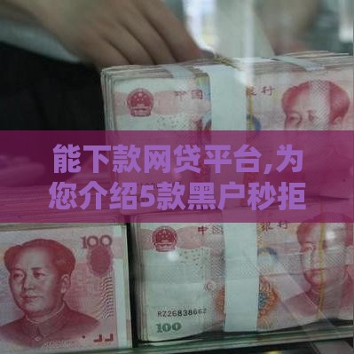 能下款网贷平台,为您介绍5款黑户秒拒口子