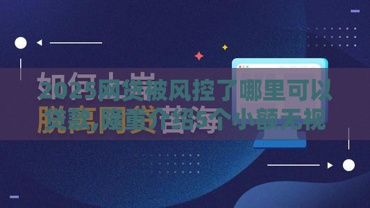 2025网贷被风控了哪里可以贷款,隆重介绍5个小额无视黑户的口子