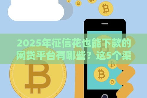 2025年征信花也能下款的网贷平台有哪些？这5个渠道别错过