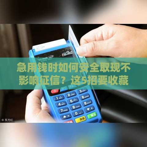 急用钱时如何安全取现不影响征信？这5招要收藏