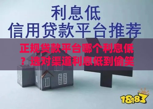 正规贷款平台哪个利息低？选对渠道利息低到偷笑！