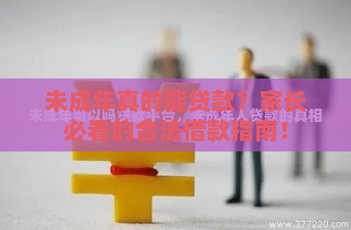 未成年真的能贷款?家长必看的合法借款指南! 未成年真的能贷款?家长必看的合法借款指南!