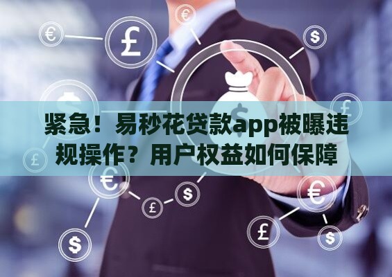紧急！易秒花贷款app被曝违规操作？用户权益如何保障