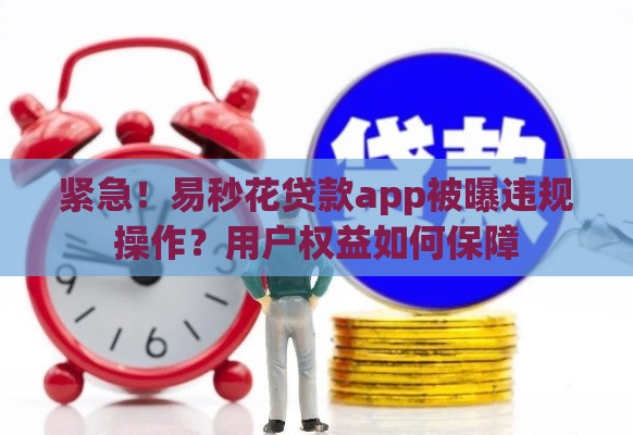 紧急！易秒花贷款app被曝违规操作？用户权益如何保障