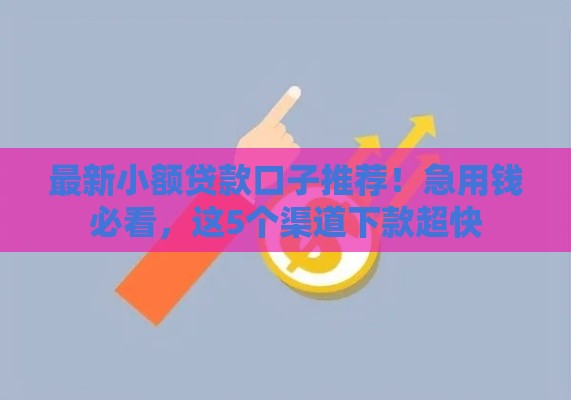 最新小额贷款口子推荐！急用钱必看，这5个渠道下款超快