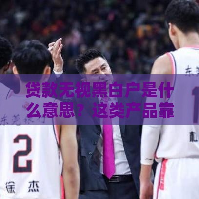 贷款无视黑白户是什么意思？这类产品靠谱吗？