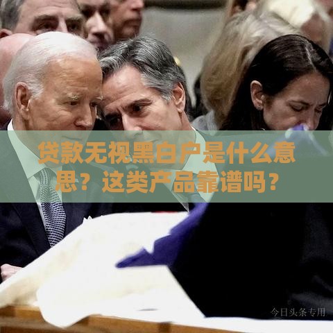 贷款无视黑白户是什么意思？这类产品靠谱吗？