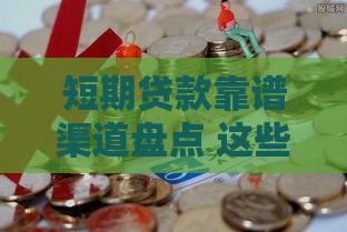短期贷款靠谱渠道盘点 这些口子最快当天到账