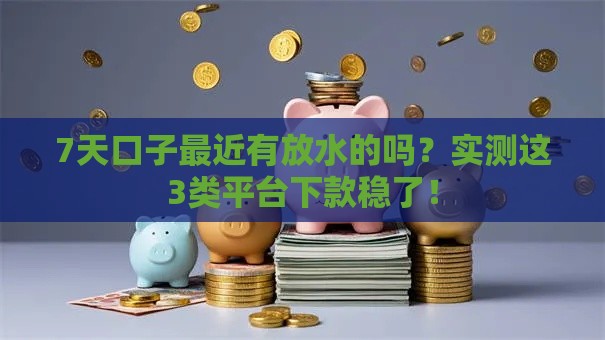 7天口子最近有放水的吗？实测这3类平台下款稳了！