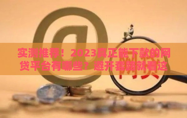 实测推荐！2023真正能下款的网贷平台有哪些？避开套路就看这篇