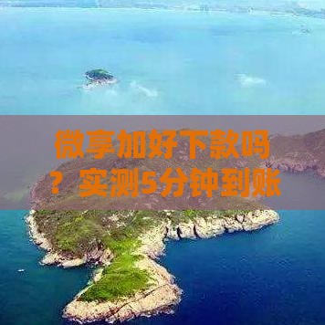 微享加好下款吗？实测5分钟到账技巧，