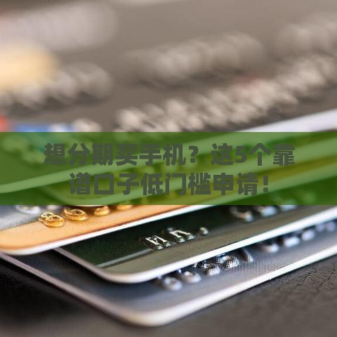 想分期买手机？这5个靠谱口子低门槛申请！