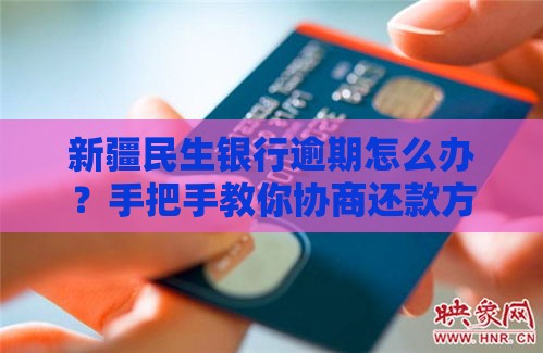新疆民生银行逾期怎么办？手把手教你协商还款方案