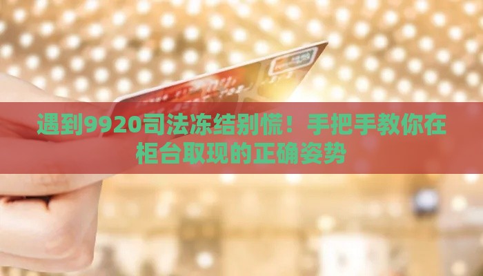 遇到9920司法冻结别慌！手把手教你在柜台取现的正确姿势