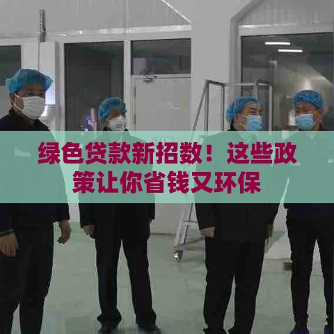 绿色贷款新招数！这些政策让你省钱又环保