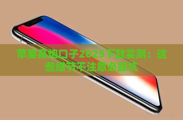 苹果高炮口子2025下款实测：这些细节不注意必踩坑