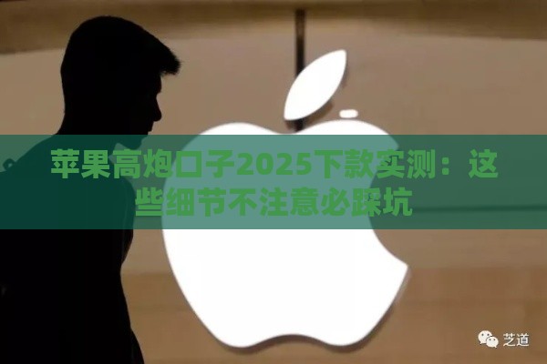 苹果高炮口子2025下款实测：这些细节不注意必踩坑