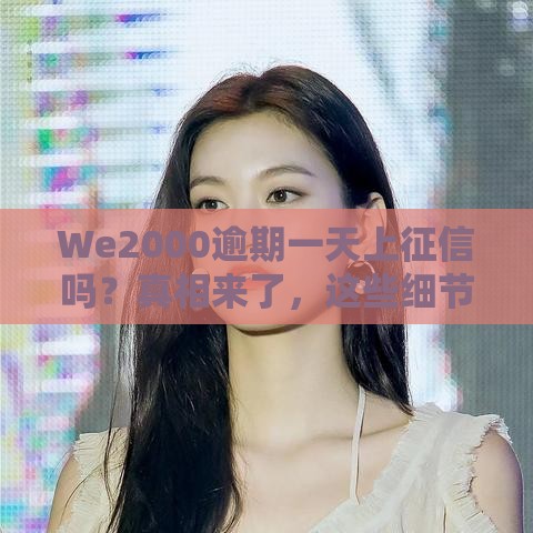 We2000逾期一天上征信吗？真相来了，这些细节要注意！