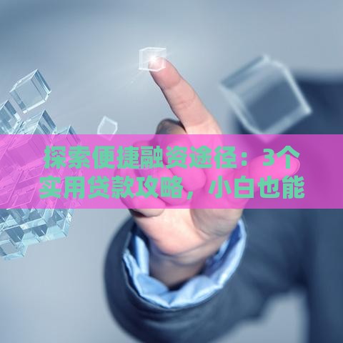 探索便捷融资途径：3个实用贷款攻略，小白也能轻松搞定