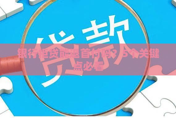 银行拒贷能退首付吗？5个关键点必看