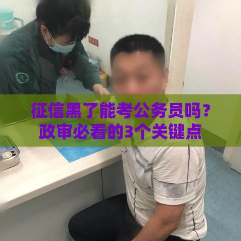 征信黑了能考公务员吗？政审必看的3个关键点