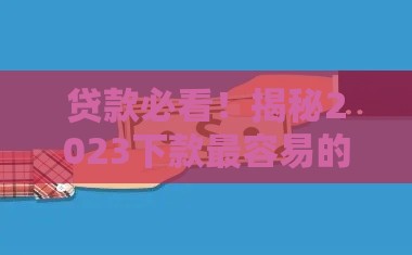 贷款必看！揭秘2023下款最容易的5类口子