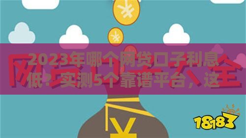 2023年哪个网贷口子利息低？实测5个靠谱平台，这几家通过率高！