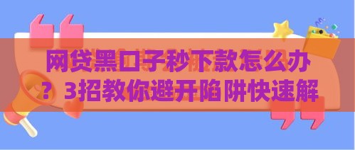 网贷黑口子秒下款怎么办？3招教你避开陷阱快速解决