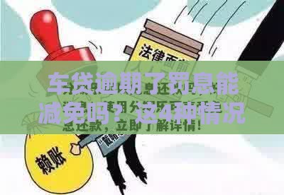 车贷逾期了罚息能减免吗？这4种情况真的可以！