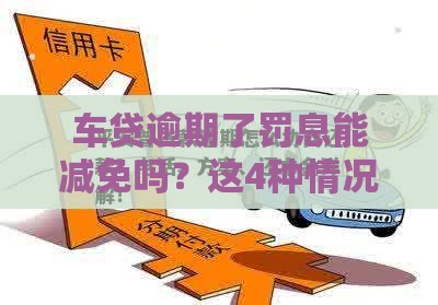 车贷逾期了罚息能减免吗？这4种情况真的可以！