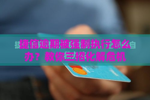 捷信逾期被强制执行怎么办？教你三招化解危机