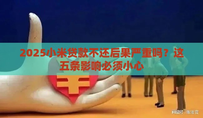 2025小米贷款不还后果严重吗？这五条影响必须小心