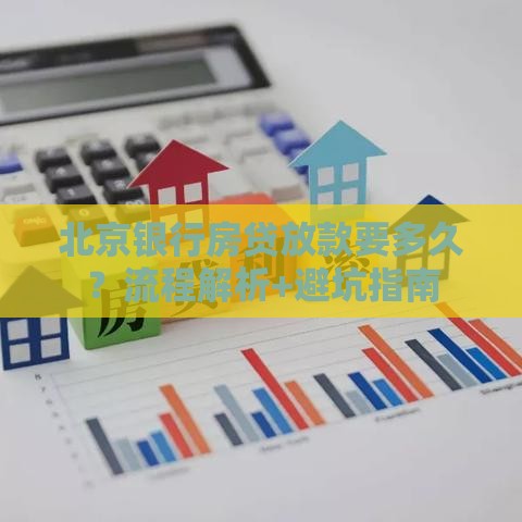 北京银行房贷放款要多久？流程解析+避坑指南