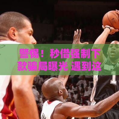 警惕！秒借强制下款骗局曝光 遇到这些千万别转账