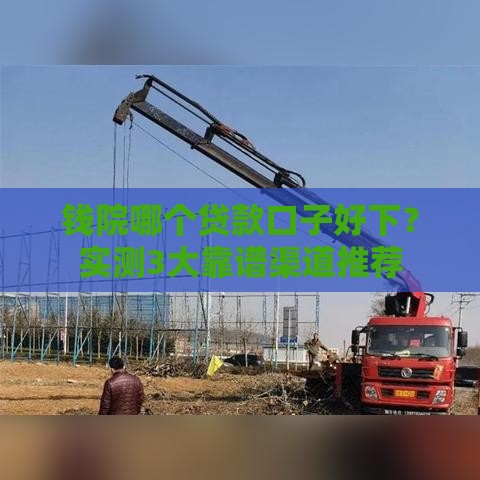 钱院哪个贷款口子好下？实测3大靠谱渠道推荐