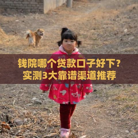 钱院哪个贷款口子好下？实测3大靠谱渠道推荐