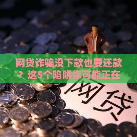 网贷诈骗没下款也要还款？这5个陷阱你可能正在踩坑！