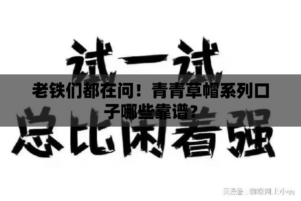 老铁们都在问！青青草帽系列口子哪些靠谱？