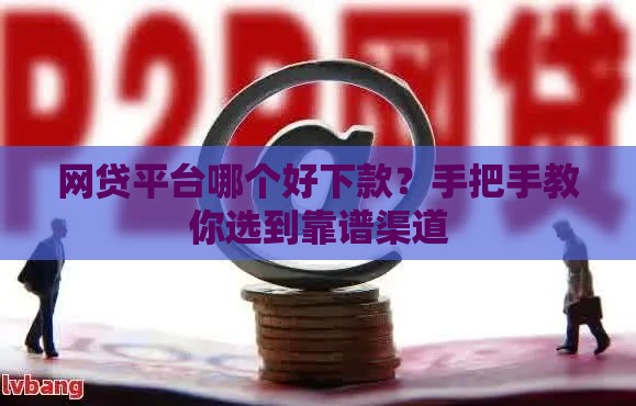 网贷平台哪个好下款？手把手教你选到靠谱渠道