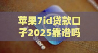 苹果7id贷款口子2025靠谱吗？手把手教你避坑