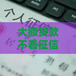 大额贷款不看征信的隐藏渠道，这几种方法真的靠谱吗？