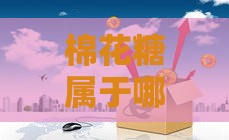 棉花糖属于哪个贷款系列口子?产品特性全解析 棉花糖属于哪个贷款系列口子?产品特性全解析