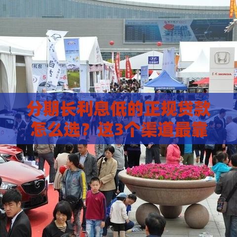 分期长利息低的正规贷款怎么选？这3个渠道最靠谱