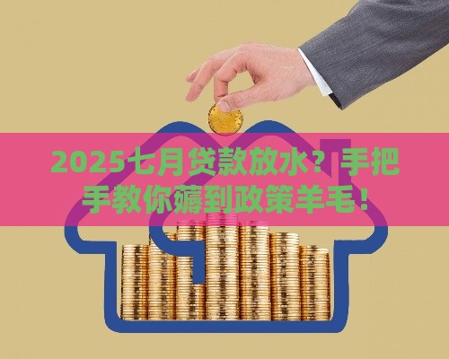 2025七月贷款放水？手把手教你薅到政策羊毛！