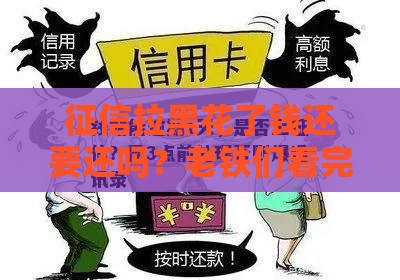 征信拉黑花了钱还要还吗？老铁们看完就懂了