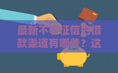 最新不看征信的借款渠道有哪些？这几个低门槛口子别错过