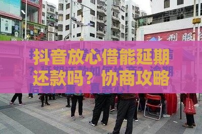 抖音放心借能延期还款吗？协商攻略+真实案例解析