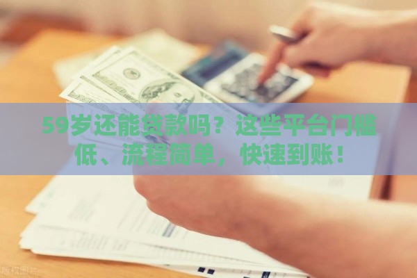 59岁还能贷款吗？这些平台门槛低、流程简单，快速到账！