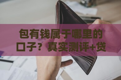 包有钱属于哪里的口子？真实测评+贷款平台避坑指南