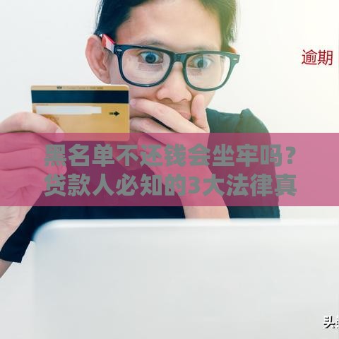 黑名单不还钱会坐牢吗？贷款人必知的3大法律真相